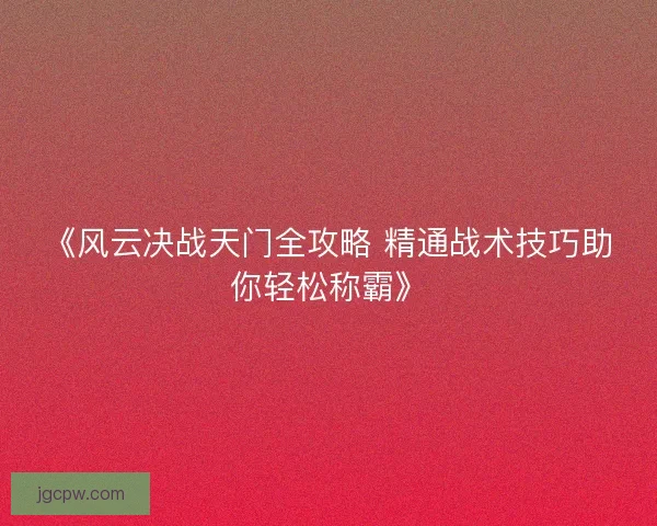 《风云决战天门全攻略 精通战术技巧助你轻松称霸》