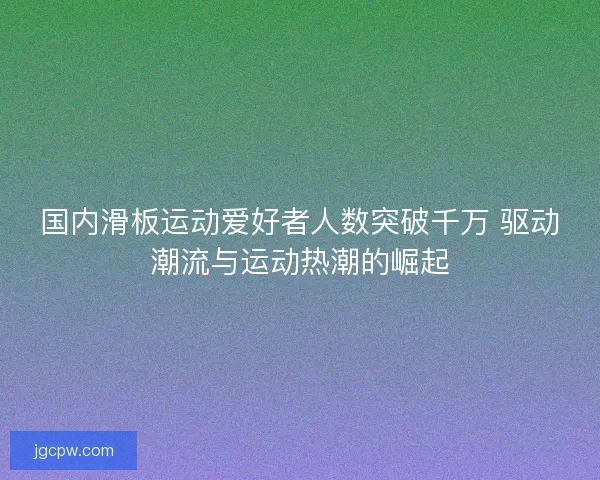 国内滑板运动爱好者人数突破千万 驱动潮流与运动热潮的崛起