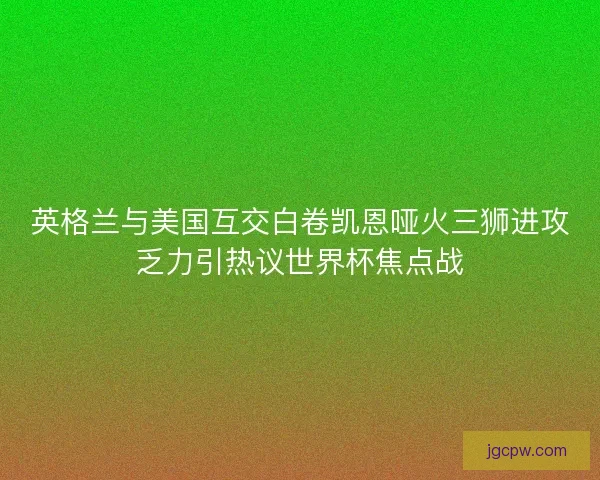 英格兰与美国互交白卷凯恩哑火三狮进攻乏力引热议世界杯焦点战