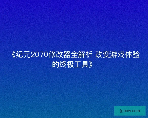 《纪元2070修改器全解析 改变游戏体验的终极工具》