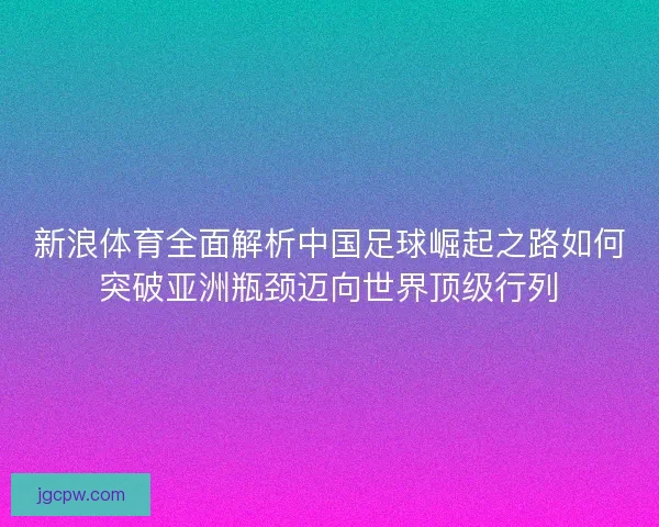 新浪体育全面解析中国足球崛起之路如何突破亚洲瓶颈迈向世界顶级行列