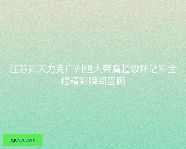江苏舜天力克广州恒大荣膺超级杯冠军全程精彩瞬间回顾