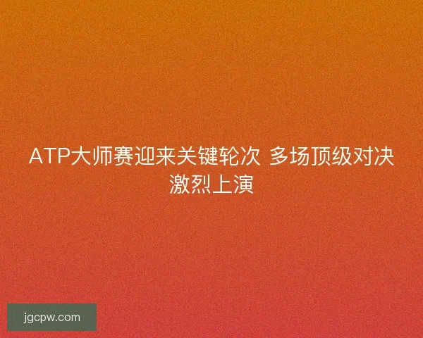 ATP大师赛迎来关键轮次 多场顶级对决激烈上演