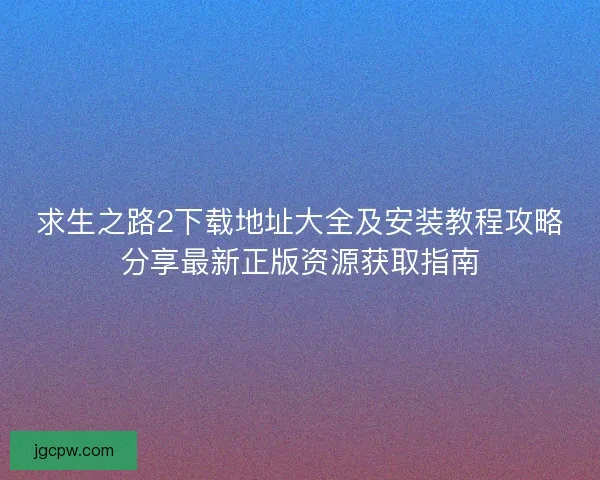 求生之路2下载地址大全及安装教程攻略分享最新正版资源获取指南