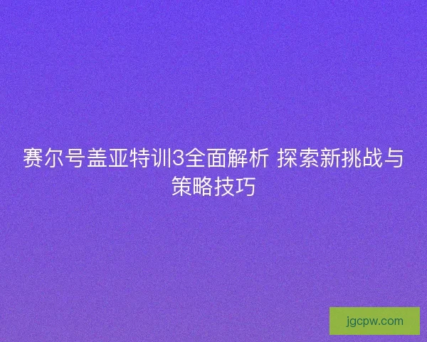 赛尔号盖亚特训3全面解析 探索新挑战与策略技巧