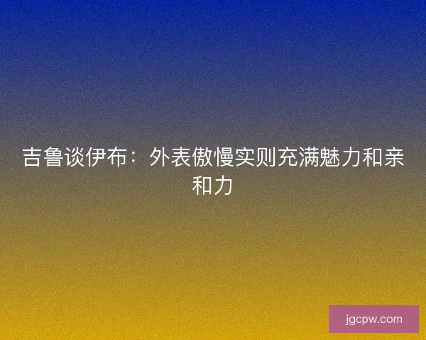 吉鲁谈伊布：外表傲慢实则充满魅力和亲和力