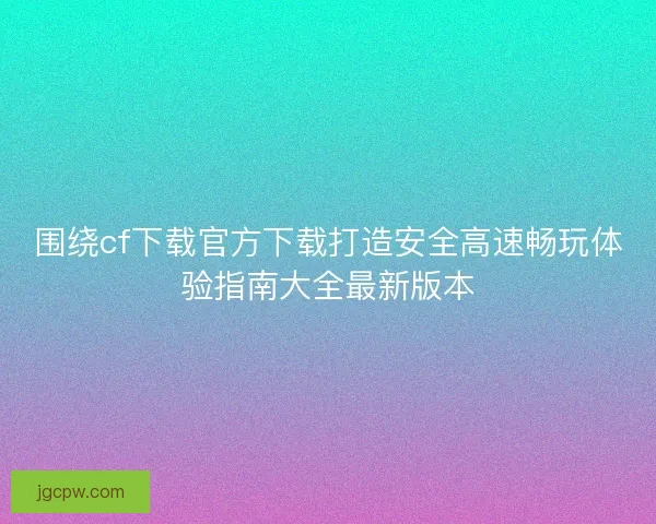围绕cf下载官方下载打造安全高速畅玩体验指南大全最新版本