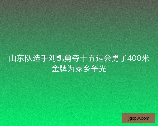 山东队选手刘凯勇夺十五运会男子400米金牌为家乡争光
