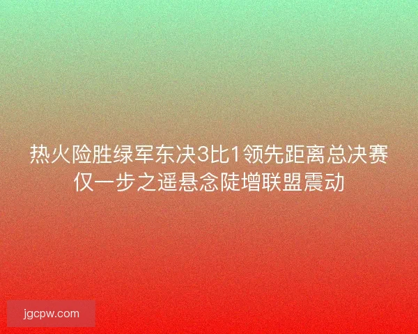 热火险胜绿军东决3比1领先距离总决赛仅一步之遥悬念陡增联盟震动
