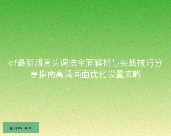 cf最新烟雾头调法全面解析与实战技巧分享指南高清画面优化设置攻略