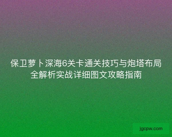 保卫萝卜深海6关卡通关技巧与炮塔布局全解析实战详细图文攻略指南