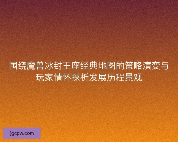围绕魔兽冰封王座经典地图的策略演变与玩家情怀探析发展历程景观