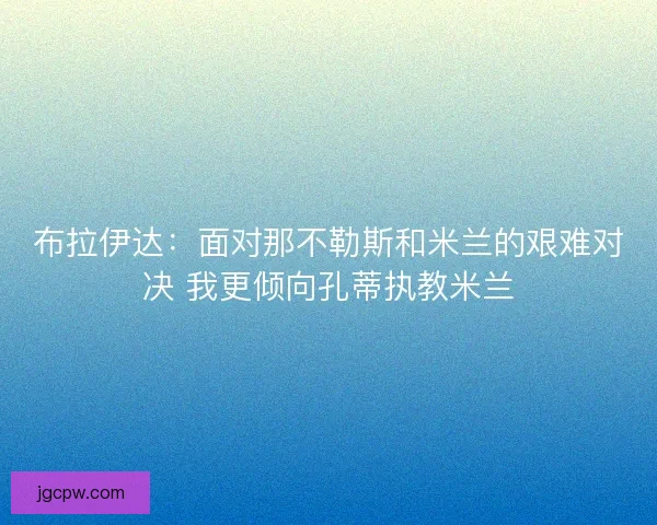 布拉伊达：面对那不勒斯和米兰的艰难对决 我更倾向孔蒂执教米兰