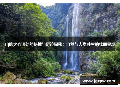 山脉之心深处的秘境与奇迹探秘：自然与人类共生的壮丽景观